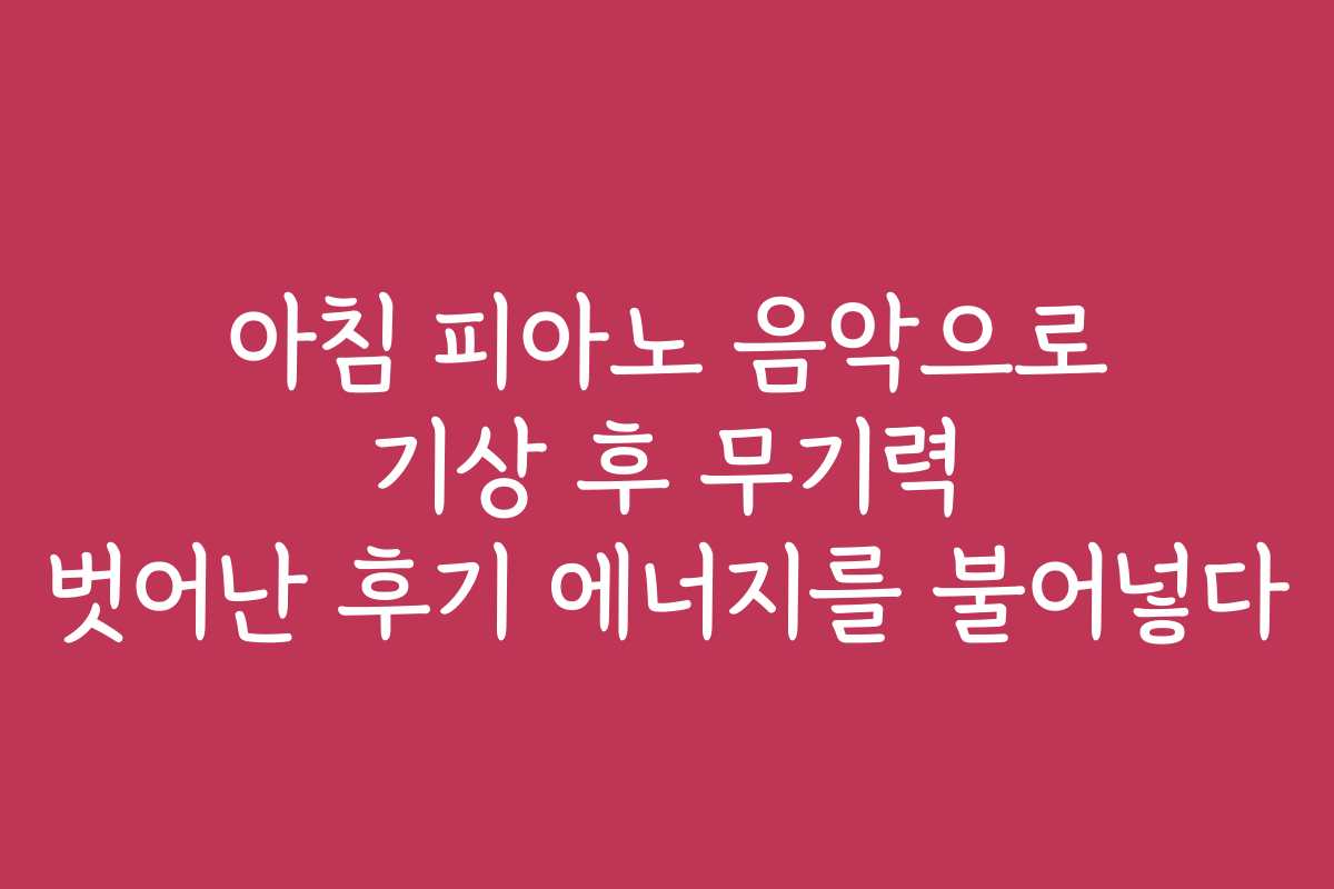 아침 피아노 음악으로 기상 후 무기력 벗어난 후기 에너지를 불어넣다