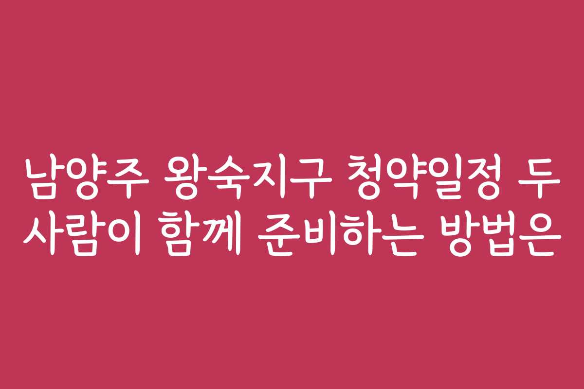 남양주 왕숙지구 청약일정 두 사람이 함께 준비하는 방법은