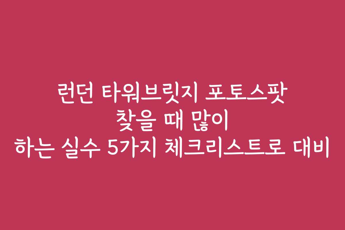 런던 타워브릿지 포토스팟 찾을 때 많이 하는 실수 5가지 체크리스트로 대비