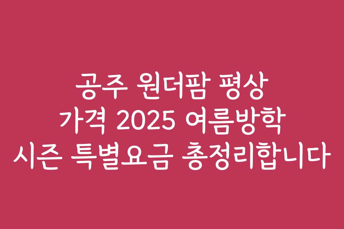 공주 원더팜 평상 가격 2025 여름방학 시즌 특별요금 총정리합니다