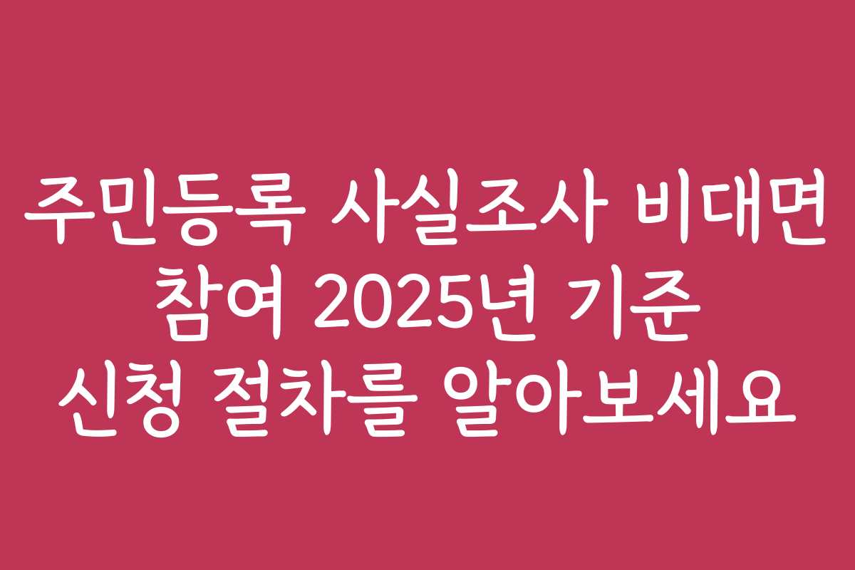 주민등록 사실조사 비대면 참여 2025년 기준 신청 절차를 알아보세요