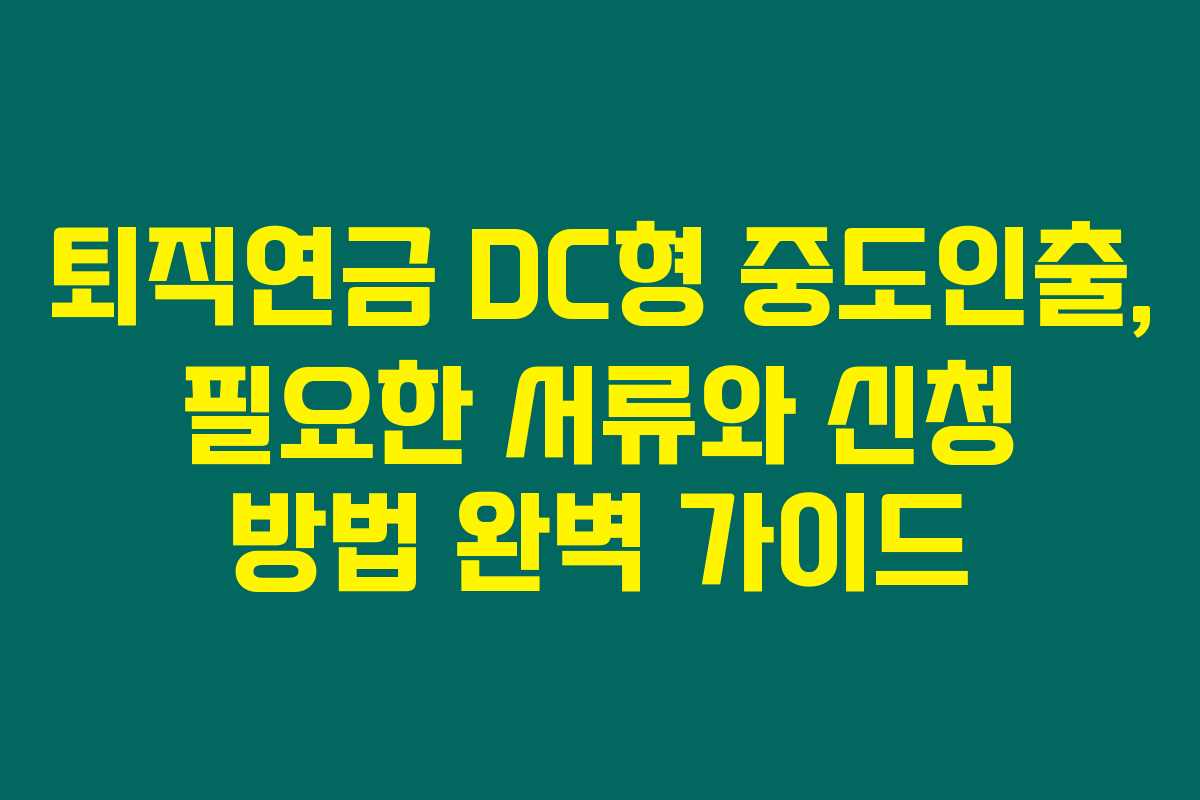 퇴직연금 DC형 중도인출, 필요한 서류와 신청 방법 완벽 가이드
