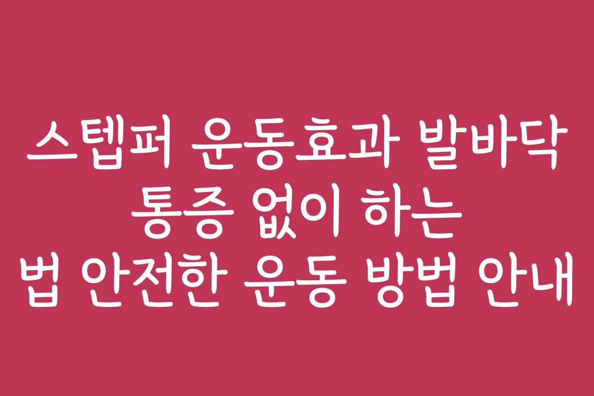 스텝퍼 운동효과 발바닥 통증 없이 하는 법 안전한 운동 방법 안내