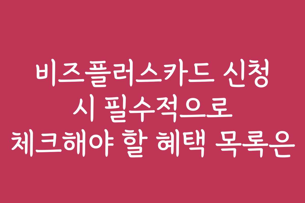 비즈플러스카드 신청 시 필수적으로 체크해야 할 혜택 목록은
