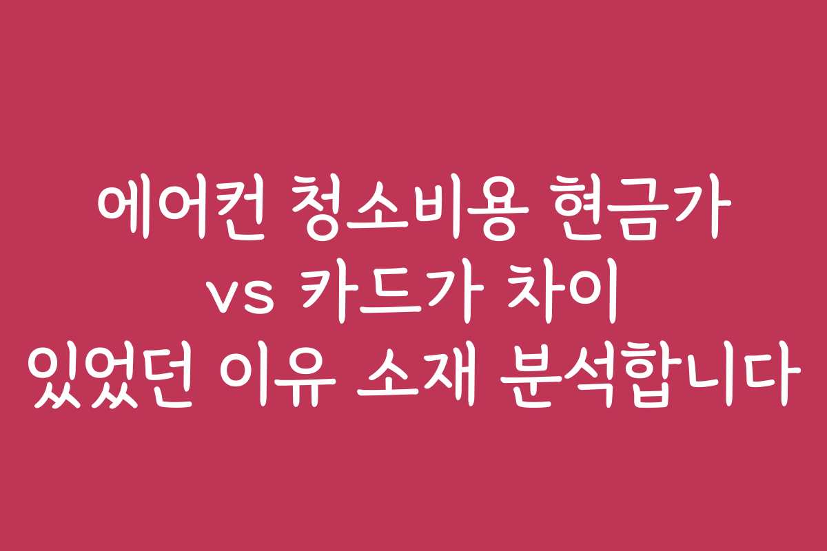 에어컨 청소비용 현금가 vs 카드가 차이 있었던 이유 소재 분석합니다