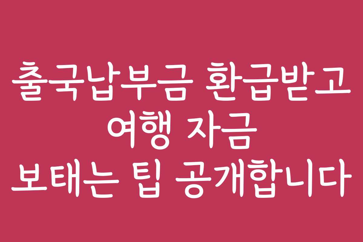 출국납부금 환급받고 여행 자금 보태는 팁 공개합니다