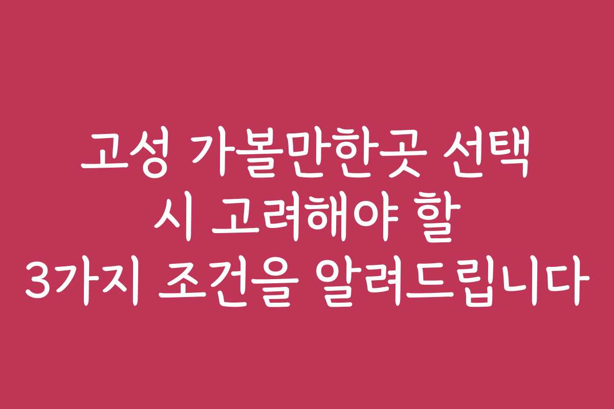 고성 가볼만한곳 선택 시 고려해야 할 3가지 조건을 알려드립니다