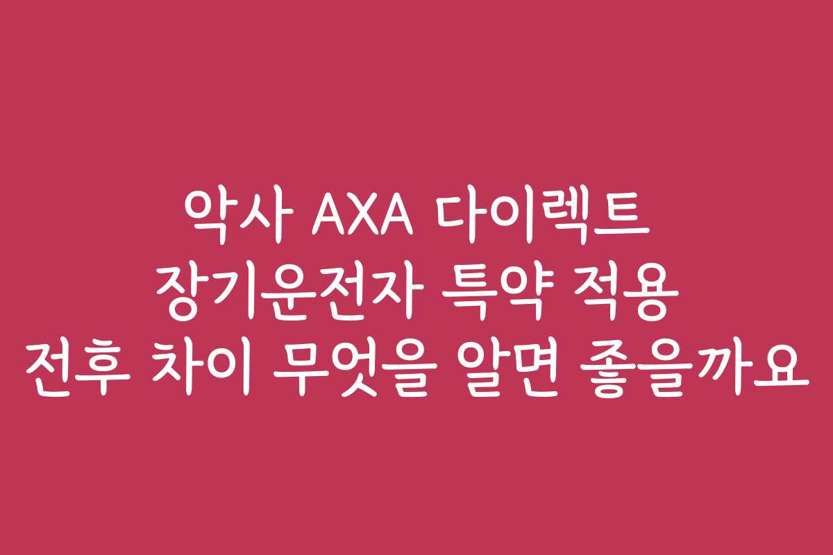 악사 AXA 다이렉트 장기운전자 특약 적용 전후 차이 무엇을 알면 좋을까요