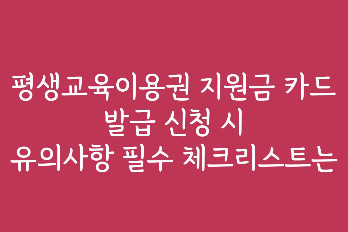 평생교육이용권 지원금 카드 발급 신청 시 유의사항 필수 체크리스트는