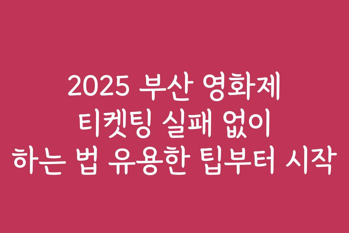 2025 부산 영화제 티켓팅 실패 없이 하는 법 유용한 팁부터 시작