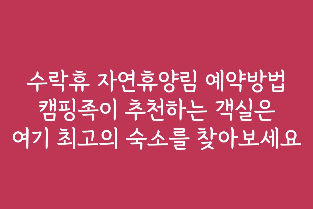 수락휴 자연휴양림 예약방법 캠핑족이 추천하는 객실은 여기 최고의 숙소를 찾아보세요