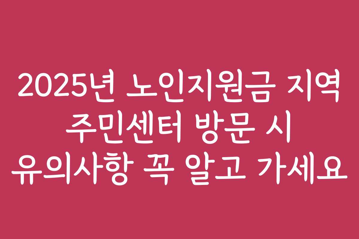 2025년 노인지원금 지역 주민센터 방문 시 유의사항 꼭 알고 가세요