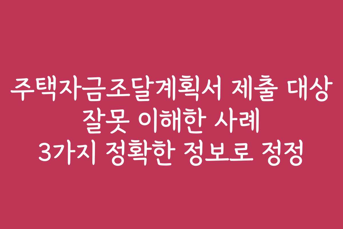 주택자금조달계획서 제출 대상 잘못 이해한 사례 3가지 정확한 정보로 정정