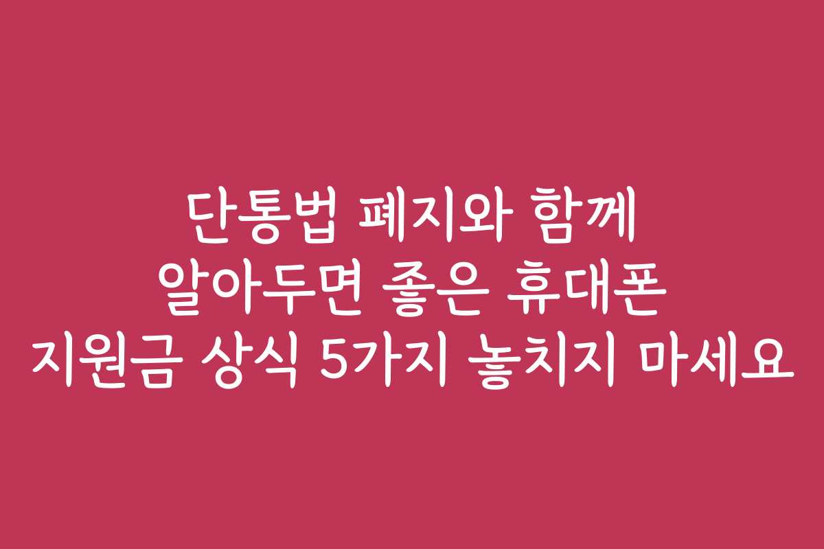 단통법 폐지와 함께 알아두면 좋은 휴대폰 지원금 상식 5가지 놓치지 마세요