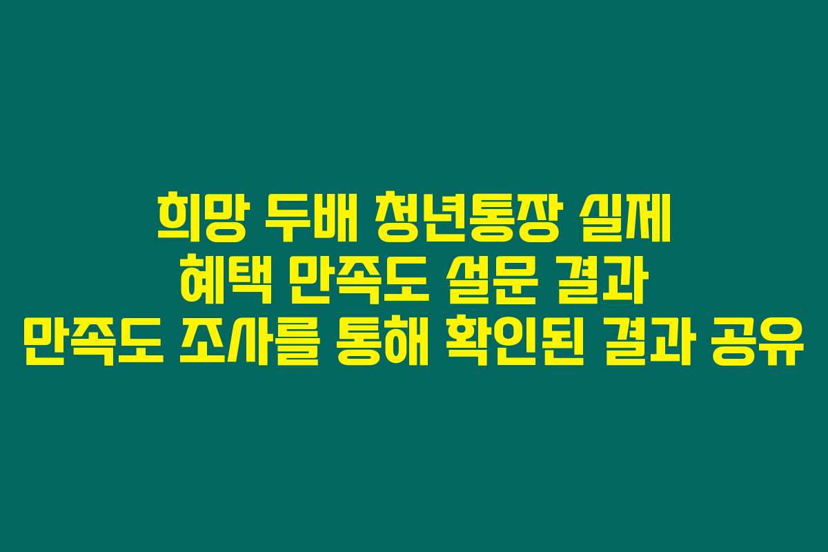 희망 두배 청년통장 실제 혜택 만족도 설문 결과 만족도 조사를 통해 확인된 결과 공유