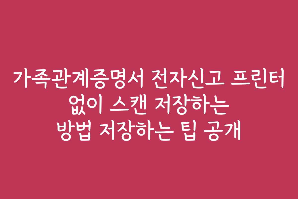가족관계증명서 전자신고 프린터 없이 스캔 저장하는 방법 저장하는 팁 공개