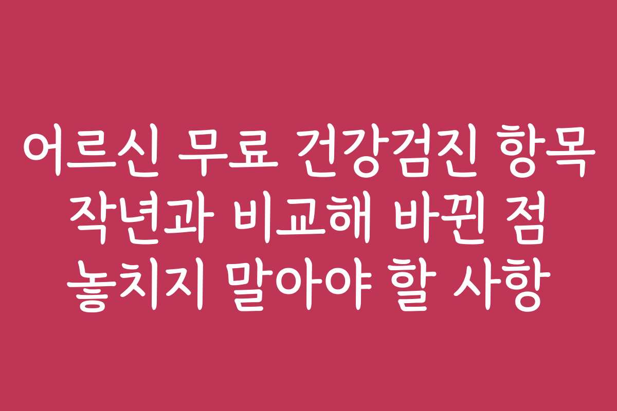 어르신 무료 건강검진 항목 작년과 비교해 바뀐 점 놓치지 말아야 할 사항