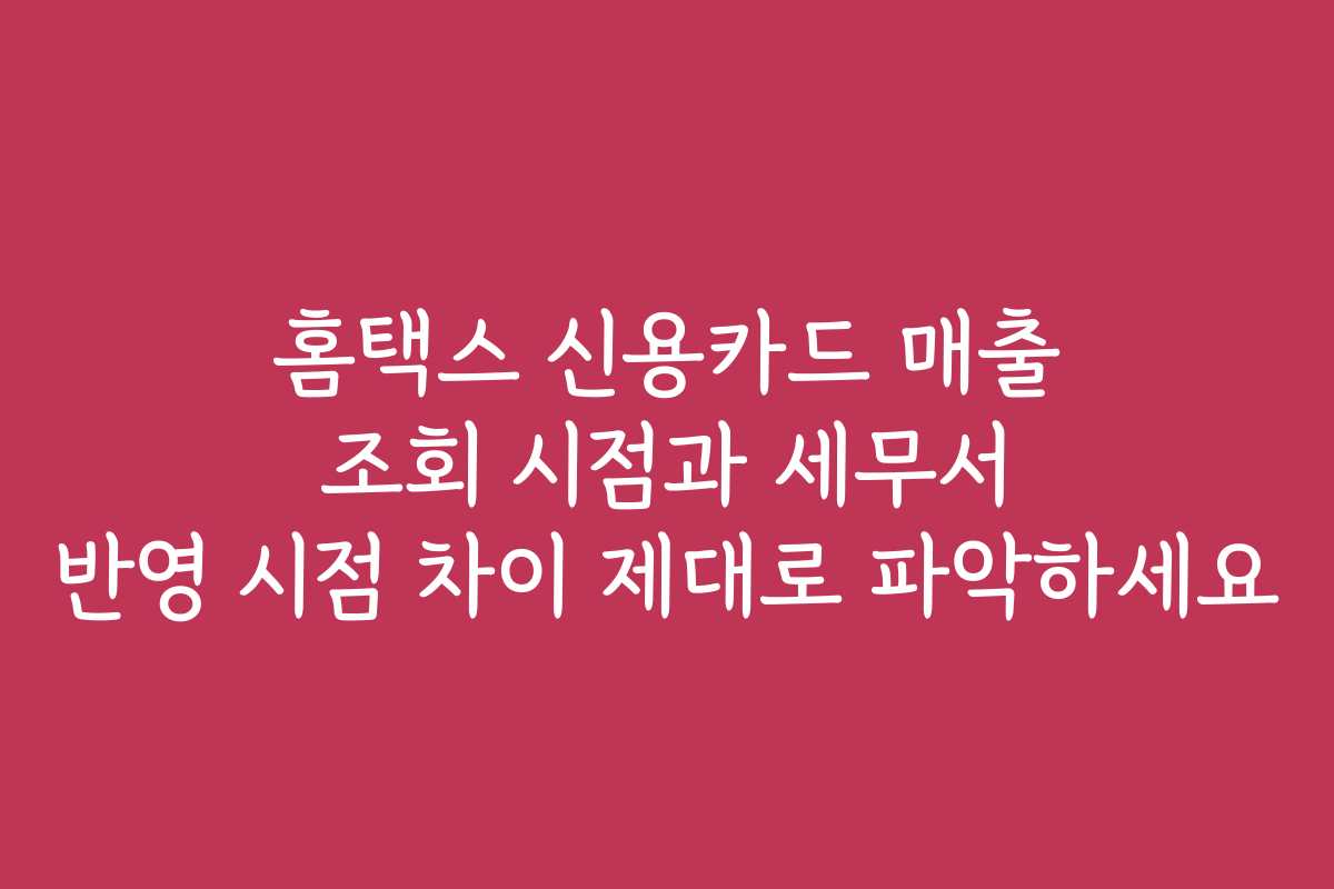 홈택스 신용카드 매출 조회 시점과 세무서 반영 시점 차이 제대로 파악하세요