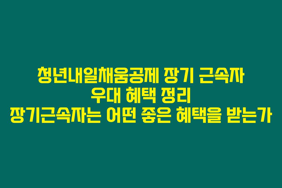 청년내일채움공제 장기 근속자 우대 혜택 정리 장기근속자는 어떤 좋은 혜택을 받는가