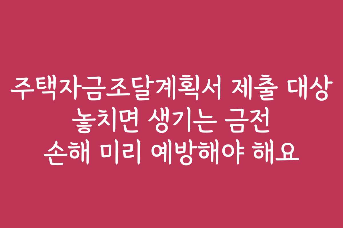 주택자금조달계획서 제출 대상 놓치면 생기는 금전 손해 미리 예방해야 해요