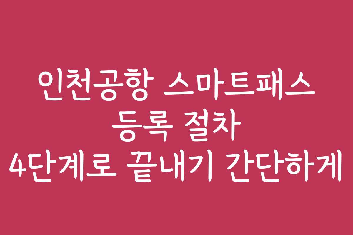 인천공항 스마트패스 등록 절차 4단계로 끝내기 간단하게