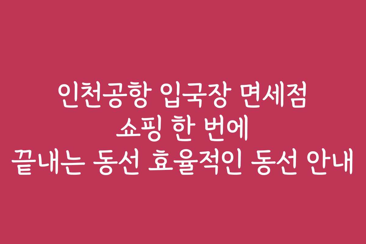 인천공항 입국장 면세점 쇼핑 한 번에 끝내는 동선 효율적인 동선 안내