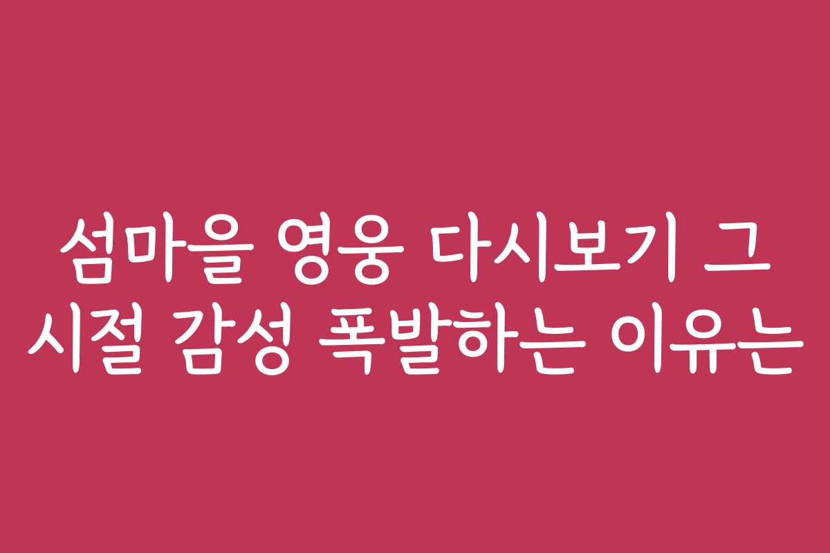 섬마을 영웅 다시보기 그 시절 감성 폭발하는 이유는