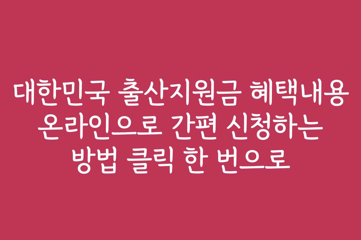 대한민국 출산지원금 혜택내용 온라인으로 간편 신청하는 방법 클릭 한 번으로