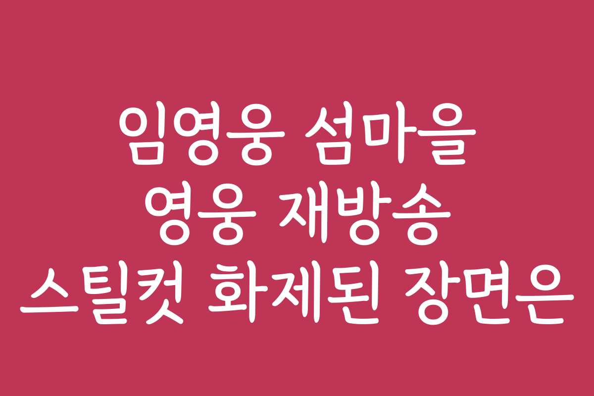 임영웅 섬마을 영웅 재방송 스틸컷 화제된 장면은