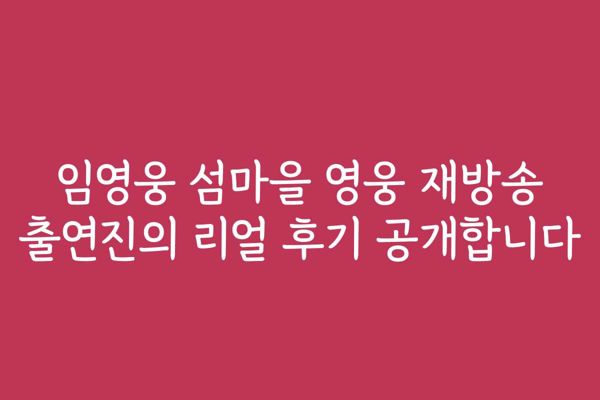 임영웅 섬마을 영웅 재방송 출연진의 리얼 후기 공개합니다