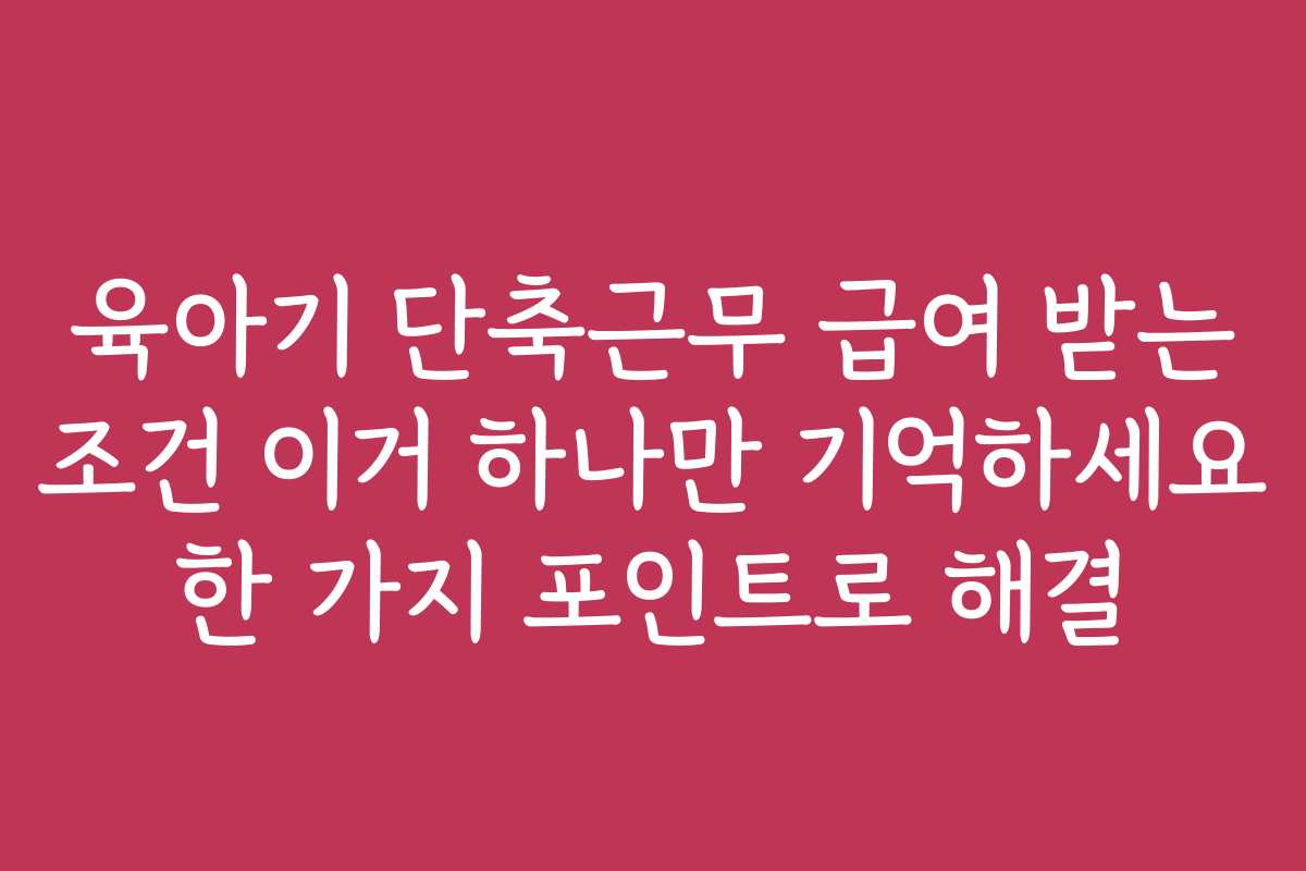 육아기 단축근무 급여 받는 조건 이거 하나만 기억하세요 한 가지 포인트로 해결