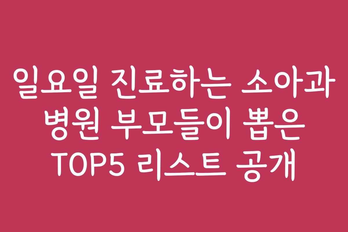 일요일 진료하는 소아과 병원 부모들이 뽑은 TOP5 리스트 공개