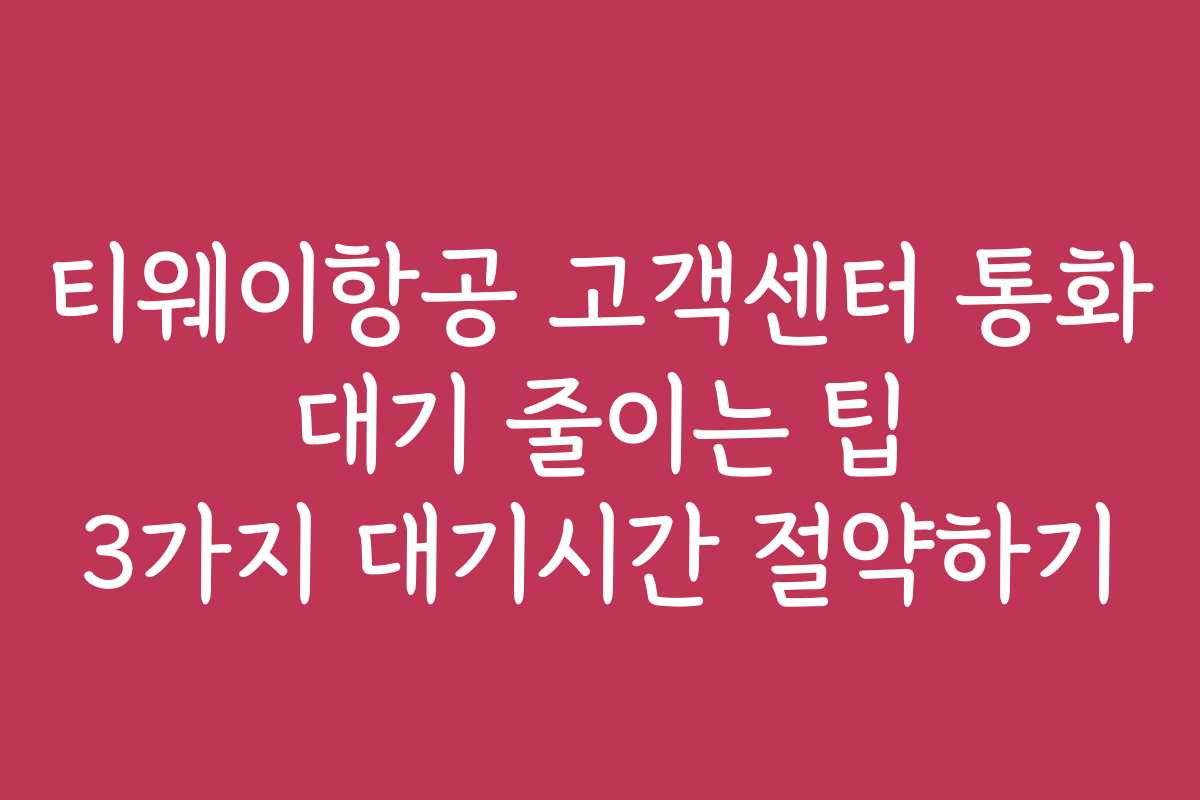 티웨이항공 고객센터 통화 대기 줄이는 팁 3가지 대기시간 절약하기