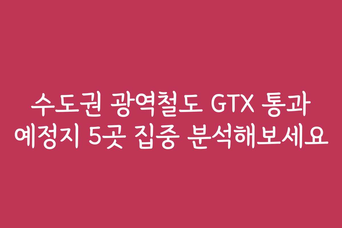 수도권 광역철도 GTX 통과 예정지 5곳 집중 분석해보세요