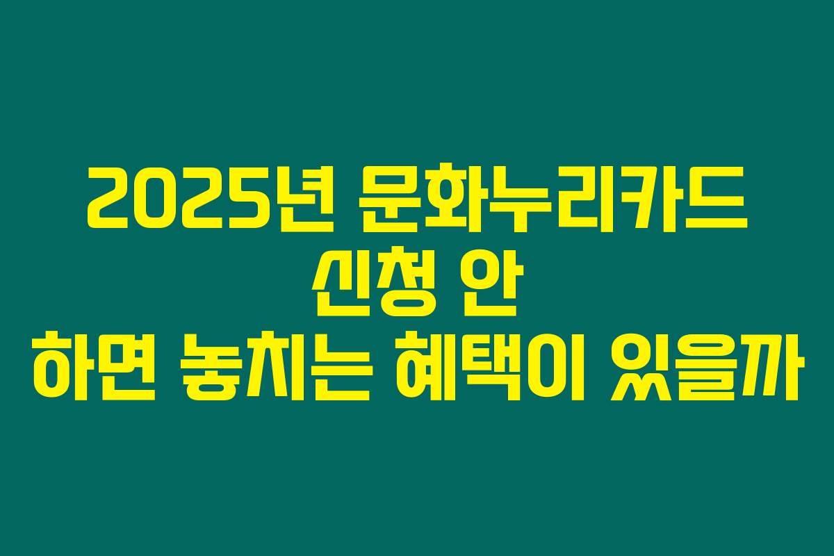 2025년 문화누리카드 신청 안 하면 놓치는 혜택이 있을까