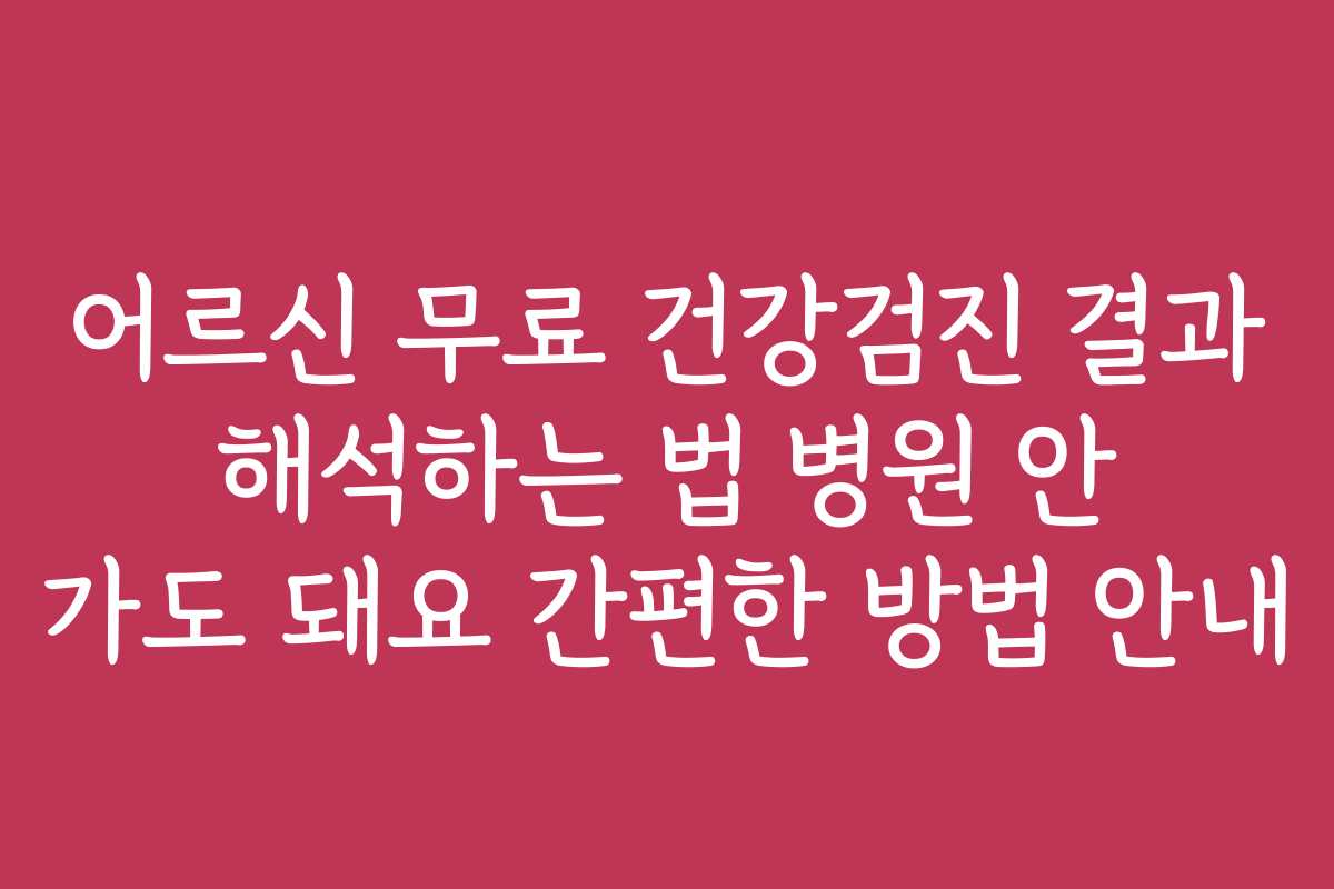 어르신 무료 건강검진 결과 해석하는 법 병원 안 가도 돼요 간편한 방법 안내