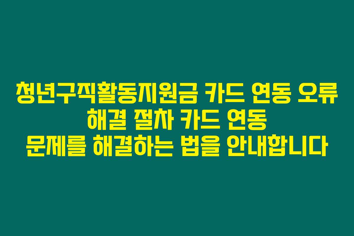청년구직활동지원금 카드 연동 오류 해결 절차 카드 연동 문제를 해결하는 법을 안내합니다