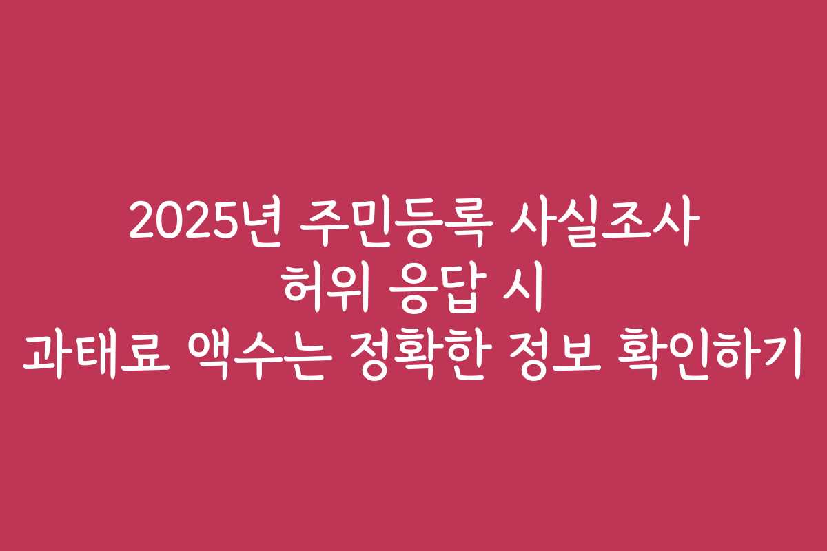 2025년 주민등록 사실조사 허위 응답 시 과태료 액수는 정확한 정보 확인하기