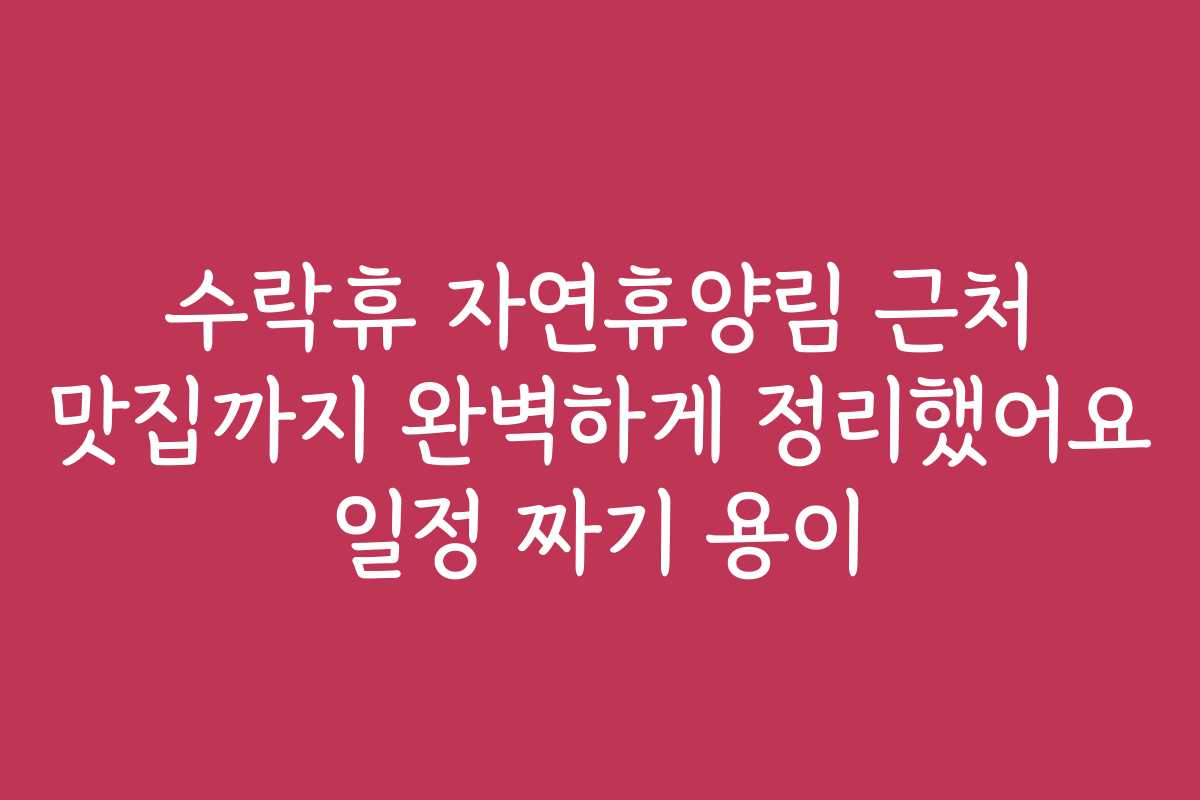 수락휴 자연휴양림 근처 맛집까지 완벽하게 정리했어요 일정 짜기 용이