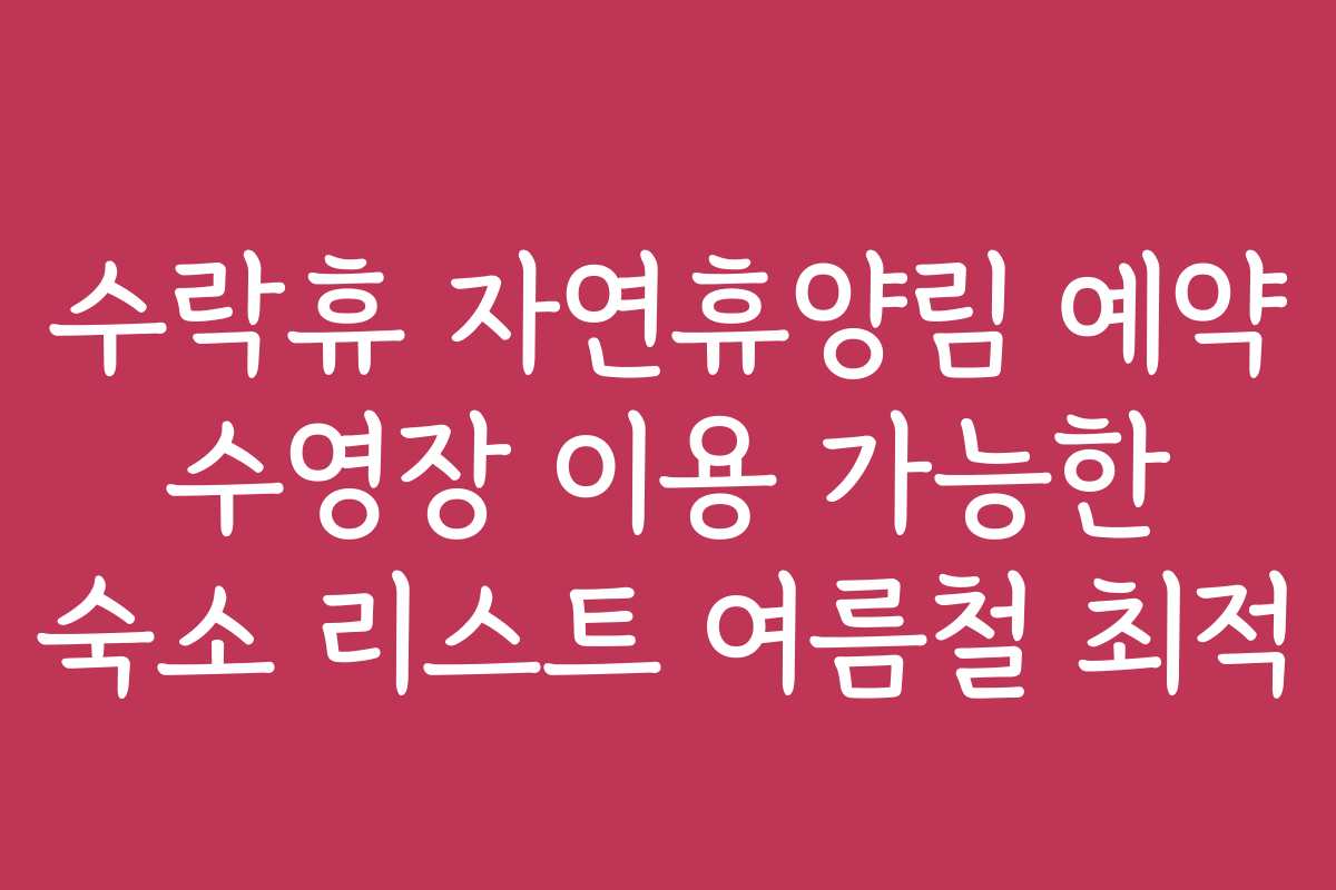 수락휴 자연휴양림 예약 수영장 이용 가능한 숙소 리스트 여름철 최적