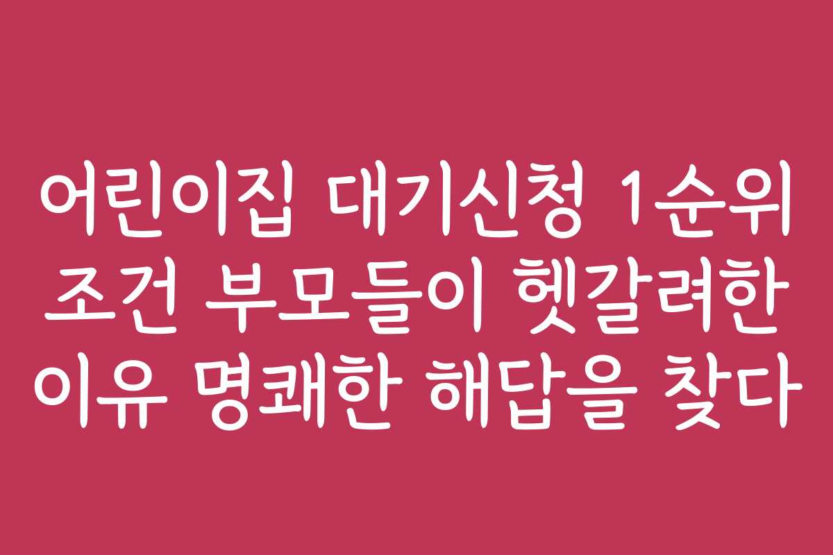 어린이집 대기신청 1순위 조건 부모들이 헷갈려한 이유 명쾌한 해답을 찾다