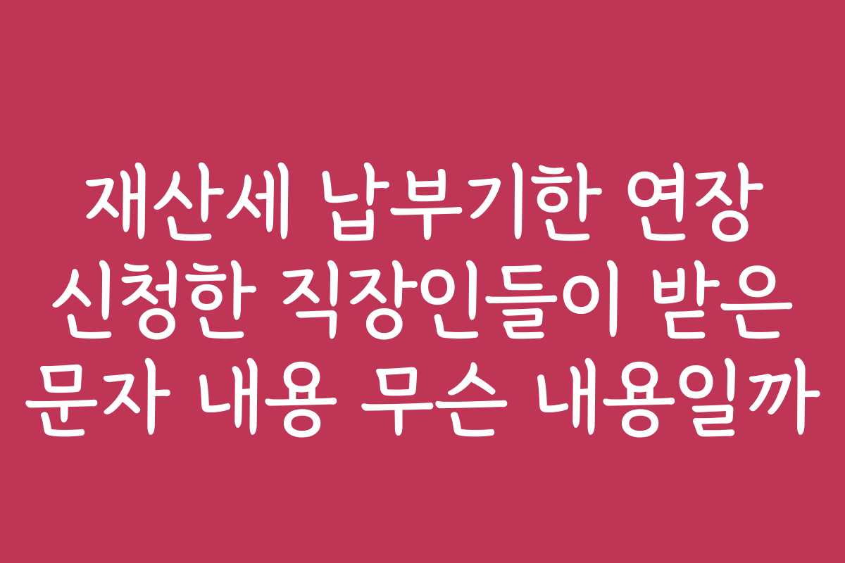 재산세 납부기한 연장 신청한 직장인들이 받은 문자 내용 무슨 내용일까
