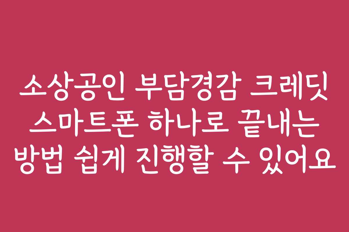 소상공인 부담경감 크레딧 스마트폰 하나로 끝내는 방법 쉽게 진행할 수 있어요