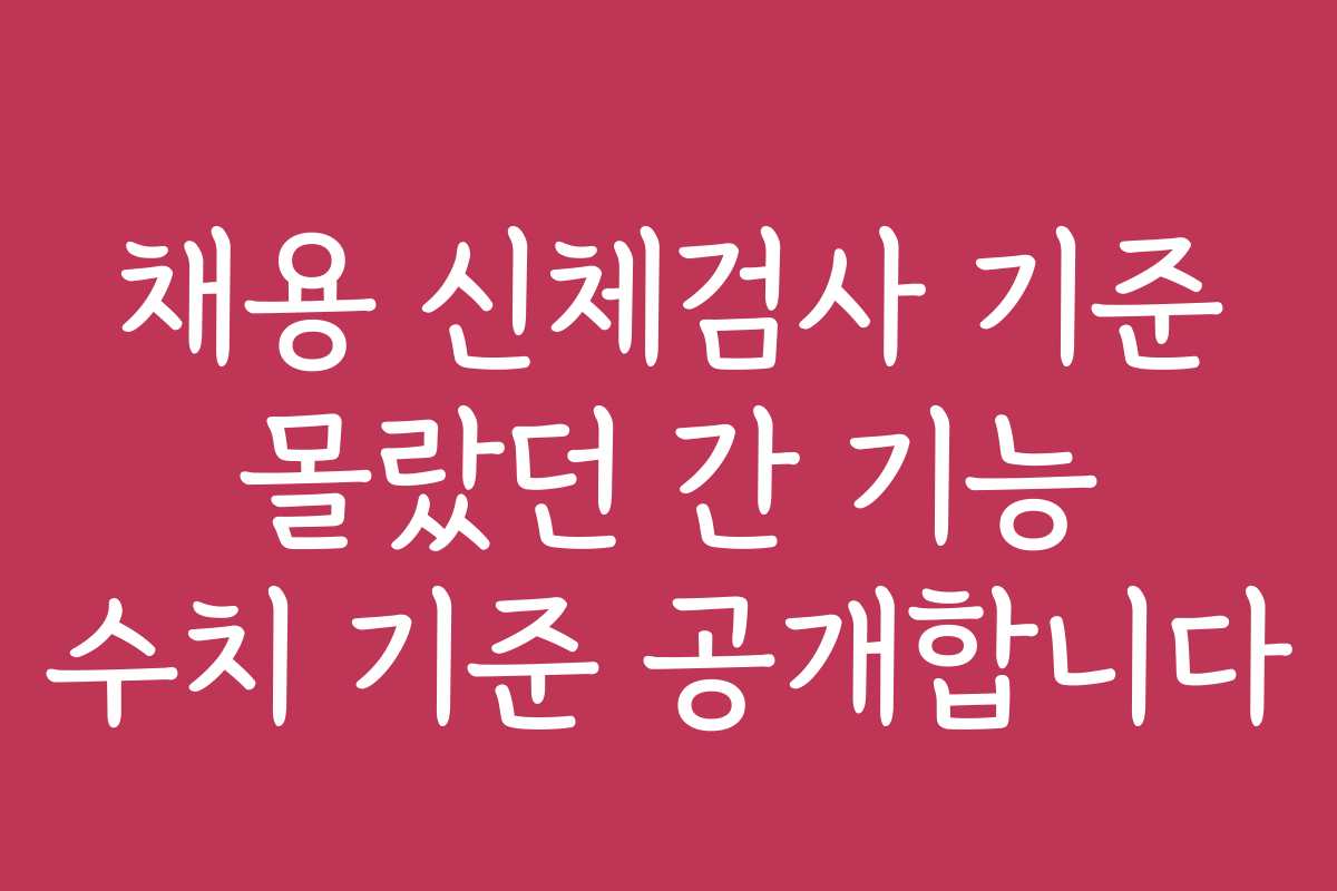 채용 신체검사 기준 몰랐던 간 기능 수치 기준 공개합니다