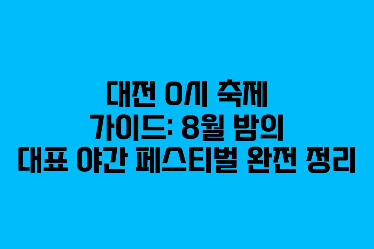 대전 0시 축제 가이드: 8월 밤의 대표 야간 페스티벌 완전 정리