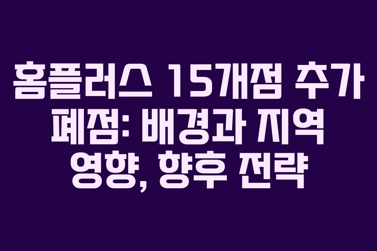홈플러스 15개점 추가 폐점: 배경과 지역 영향, 향후 전략