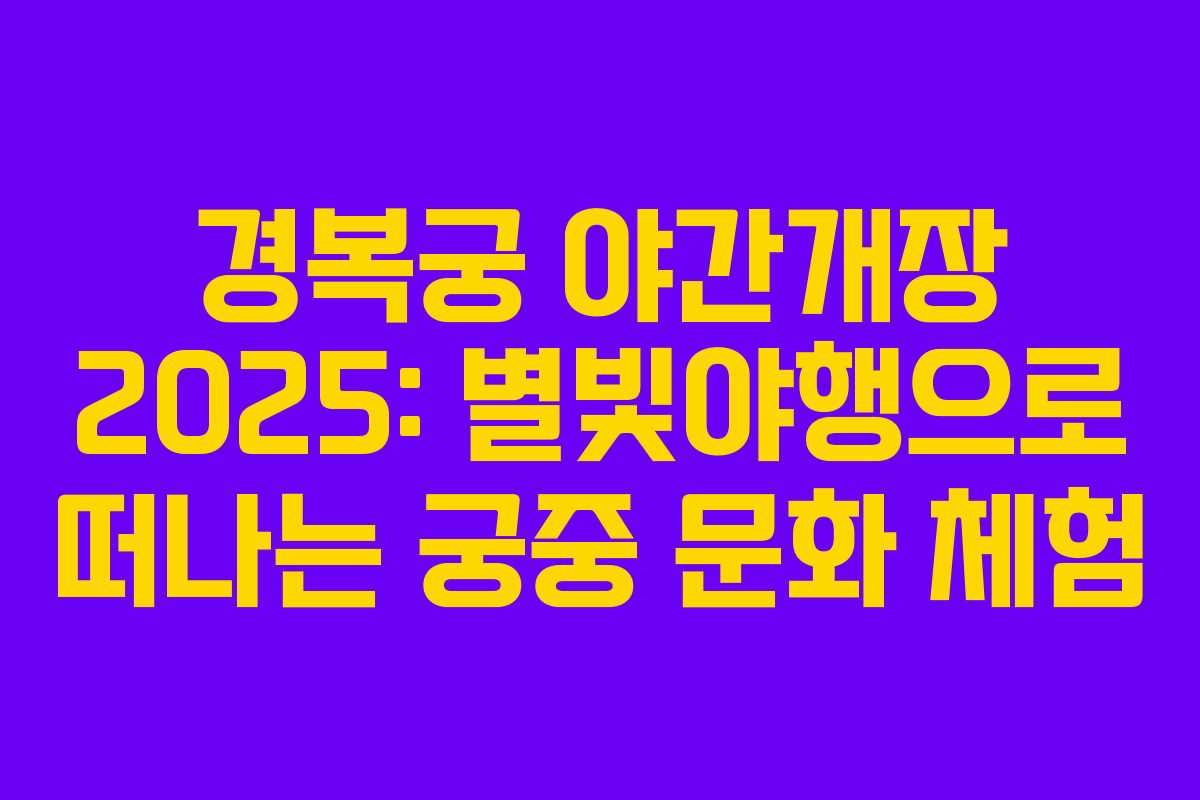 경복궁 야간개장 2025: 별빛야행으로 떠나는 궁중 문화 체험