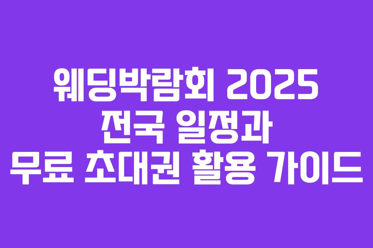 웨딩박람회 2025 전국 일정과 무료 초대권 활용 가이드