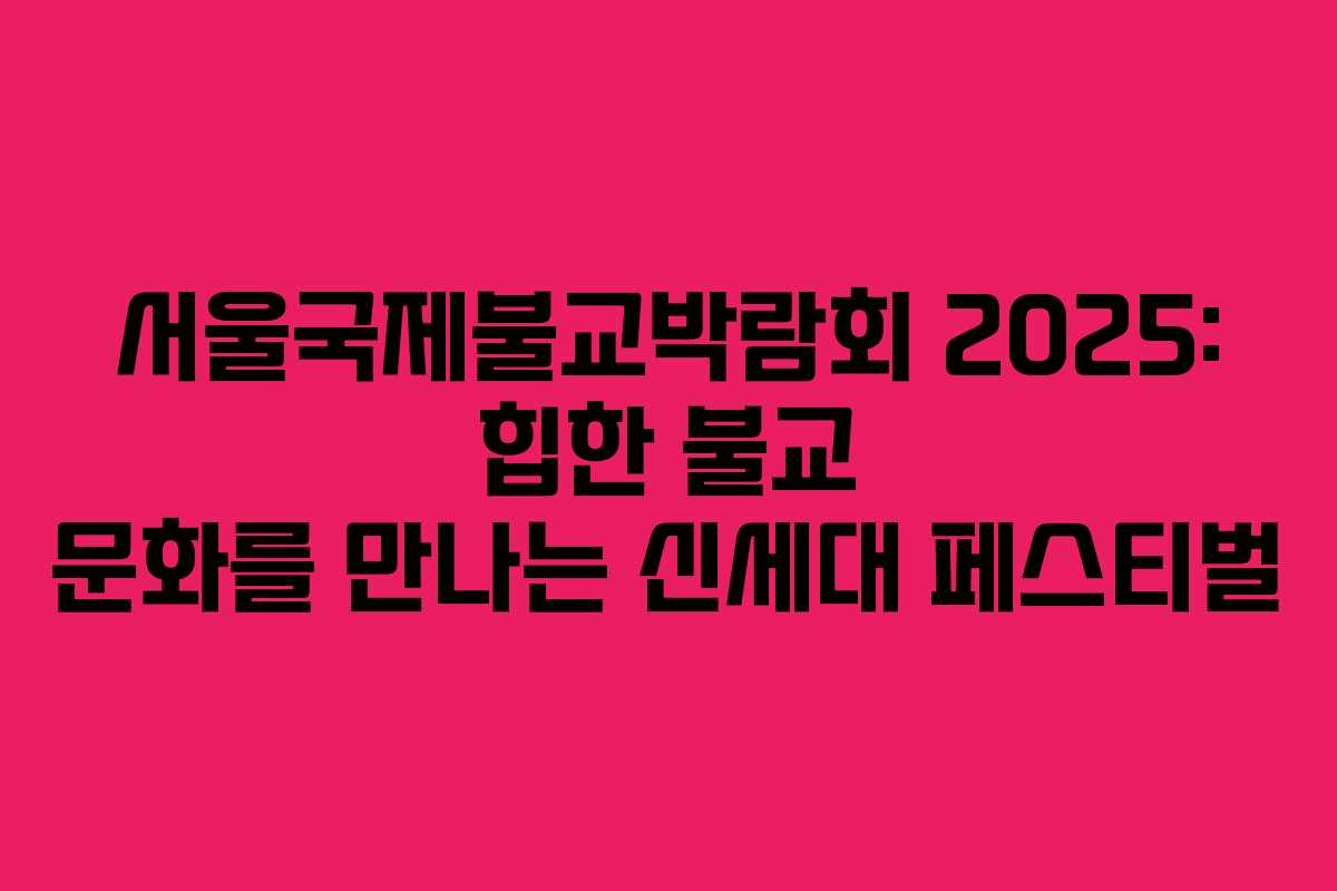 서울국제불교박람회 2025: 힙한 불교 문화를 만나는 신세대 페스티벌