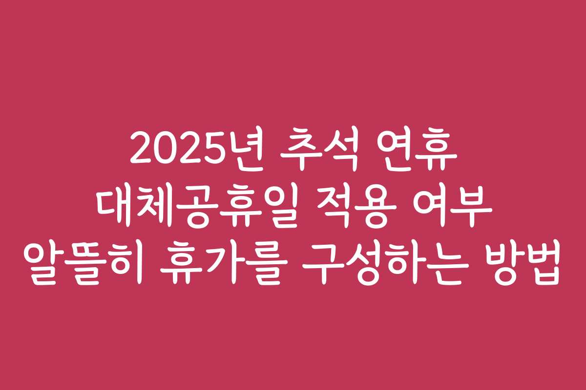 2025년 추석 연휴 대체공휴일 적용 여부 알뜰히 휴가를 구성하는 방법